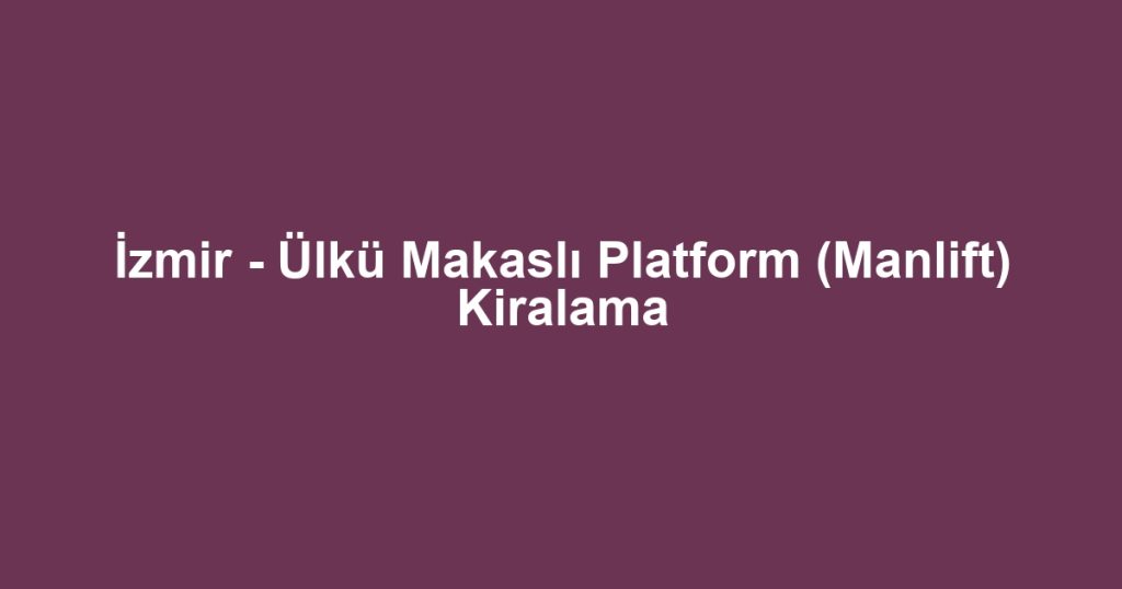 İzmir - Ülkü Makaslı Platform (Manlift) Kiralama