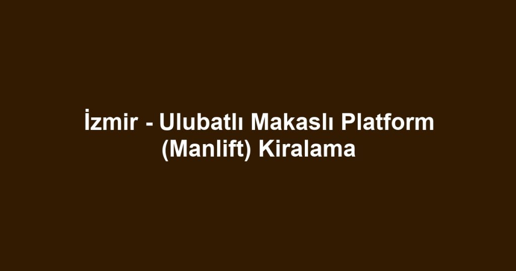 İzmir - Ulubatlı Makaslı Platform (Manlift) Kiralama