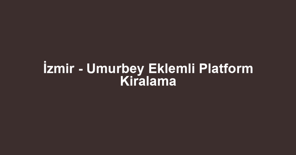 İzmir - Umurbey Eklemli Platform Kiralama