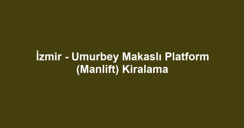 İzmir - Umurbey Makaslı Platform (Manlift) Kiralama