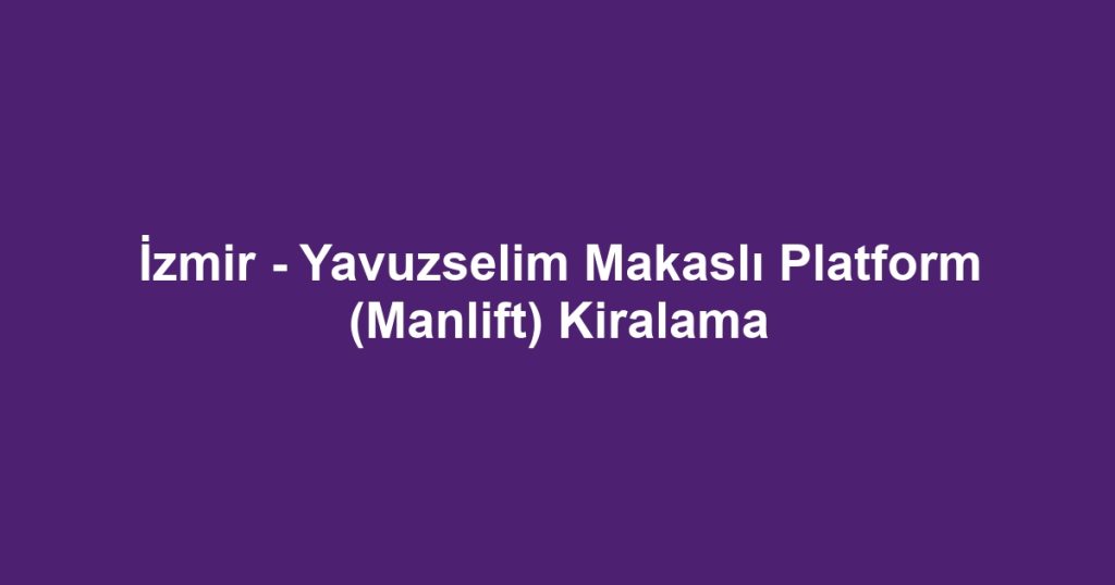 İzmir - Yavuzselim Makaslı Platform (Manlift) Kiralama