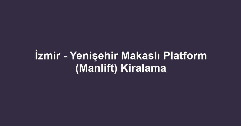 İzmir - Yenişehir Makaslı Platform (Manlift) Kiralama