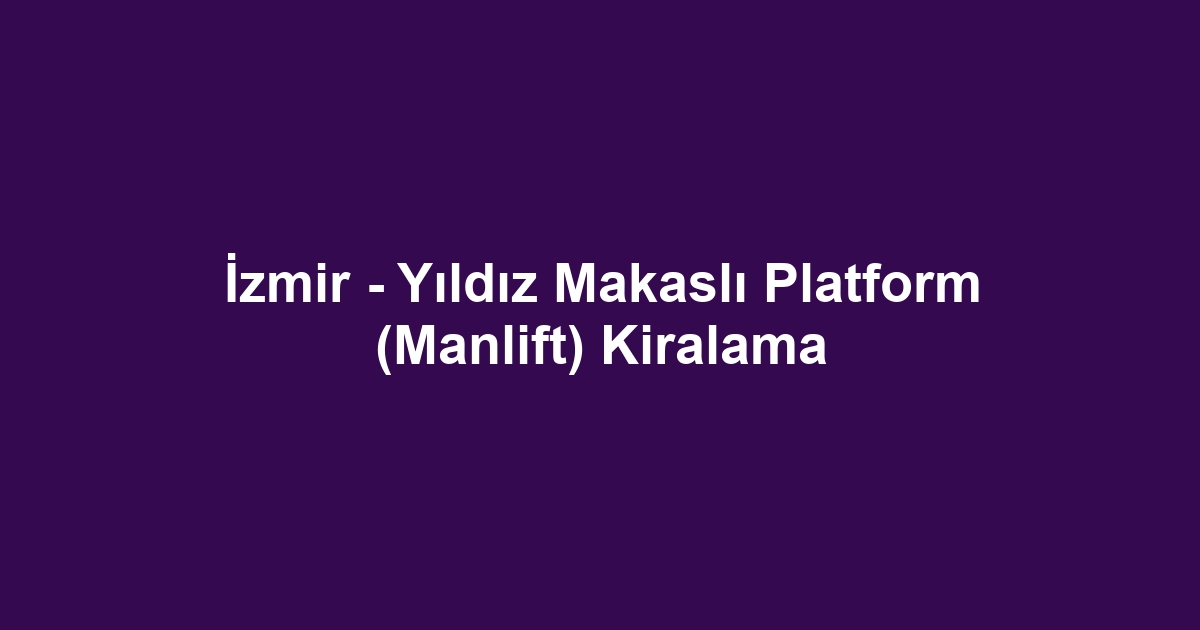 İzmir - Yıldız Makaslı Platform (Manlift) Kiralama
