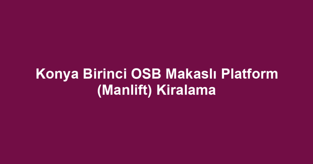 Konya Birinci OSB Makaslı Platform (Manlift) Kiralama
