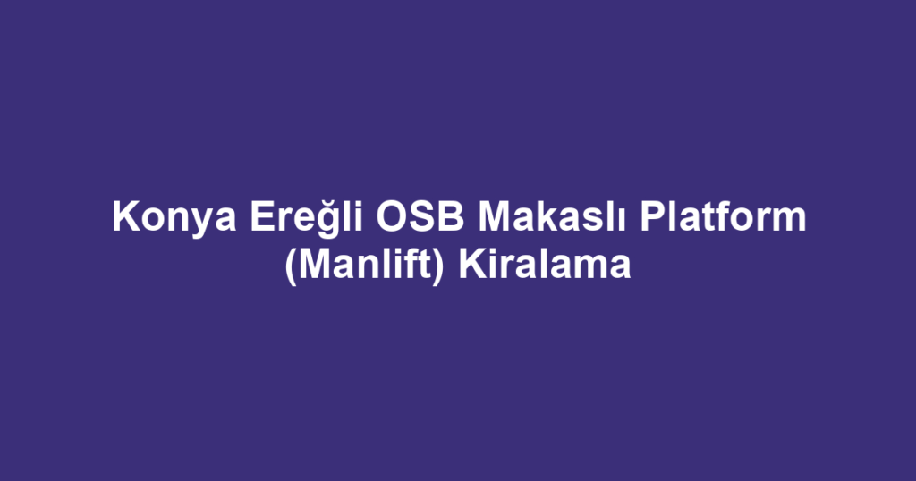 Konya Ereğli OSB Makaslı Platform (Manlift) Kiralama