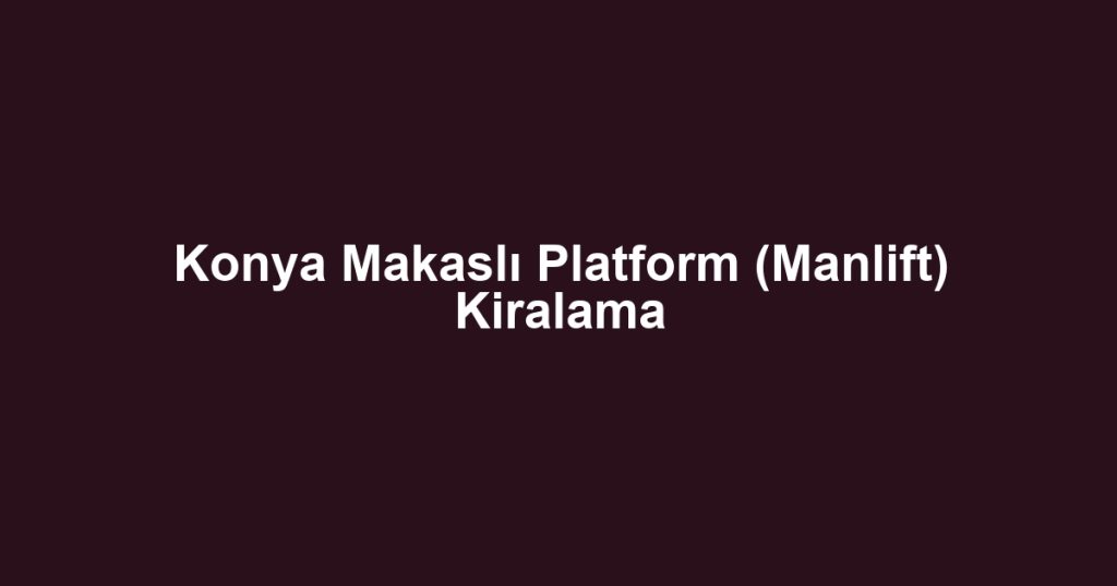Konya Makaslı Platform (Manlift) Kiralama