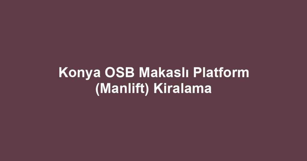 Konya OSB Makaslı Platform (Manlift) Kiralama