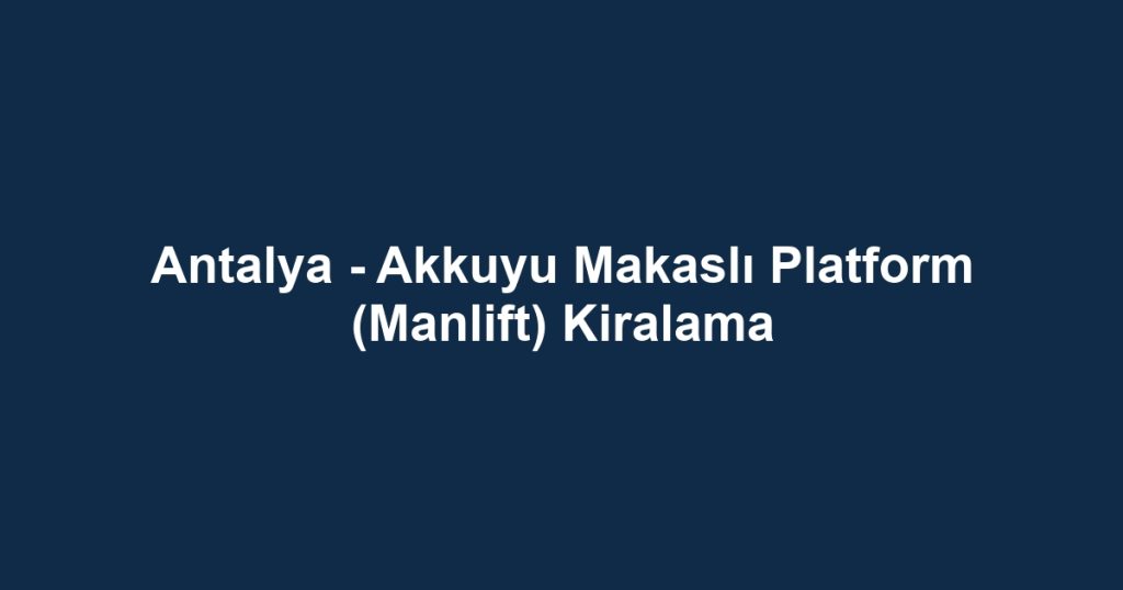 Antalya - Akkuyu Makaslı Platform (Manlift) Kiralama