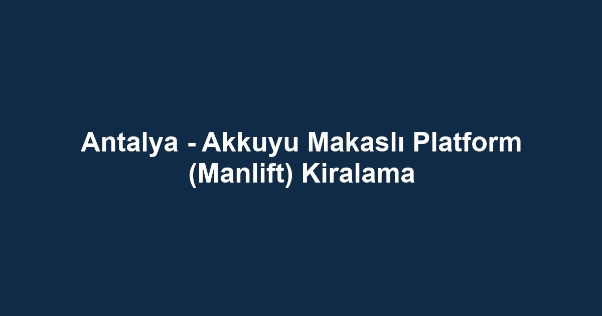 Antalya - Akkuyu Makaslı Platform (Manlift) Kiralama