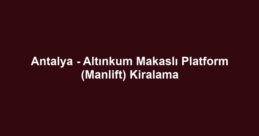 Antalya - Altınkum Makaslı Platform (Manlift) Kiralama