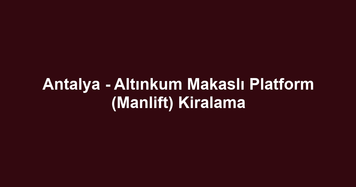 Antalya - Altınkum Makaslı Platform (Manlift) Kiralama