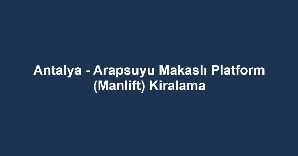 Antalya - Arapsuyu Makaslı Platform (Manlift) Kiralama
