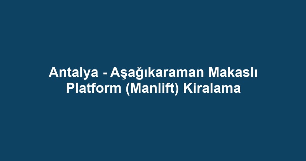 Antalya - Aşağıkaraman Makaslı Platform (Manlift) Kiralama