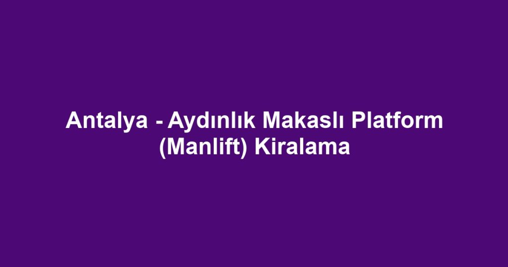 Antalya - Aydınlık Makaslı Platform (Manlift) Kiralama