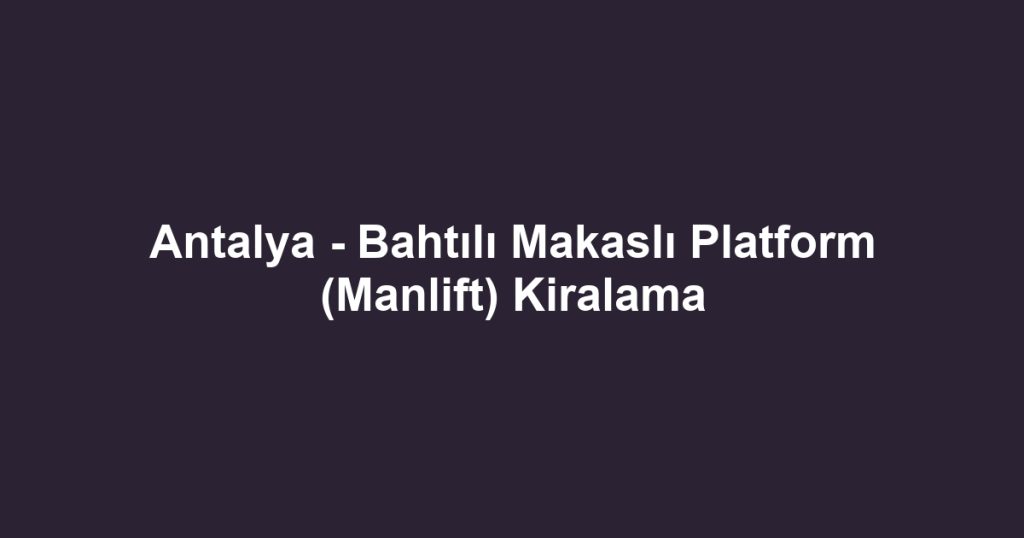 Antalya - Bahtılı Makaslı Platform (Manlift) Kiralama
