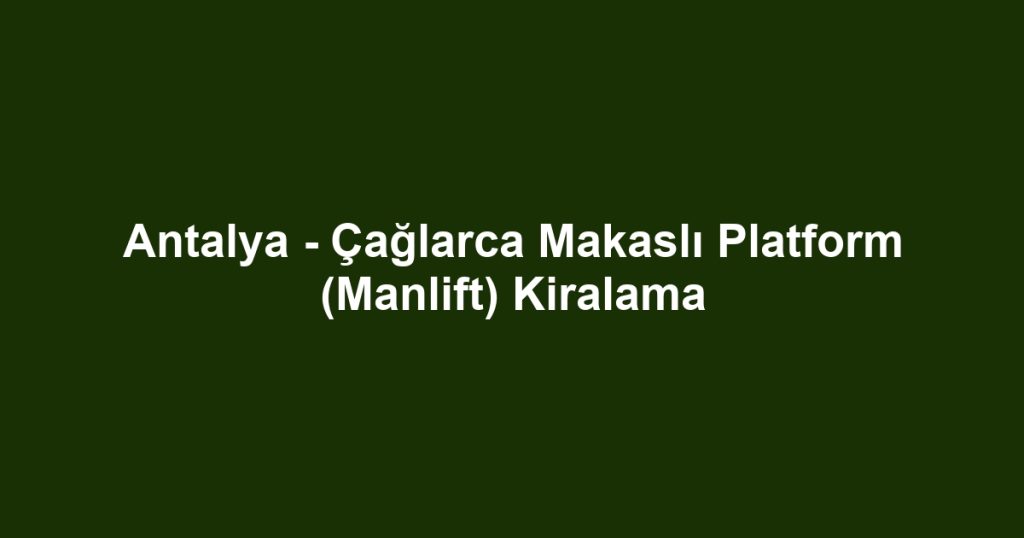 Antalya - Çağlarca Makaslı Platform (Manlift) Kiralama