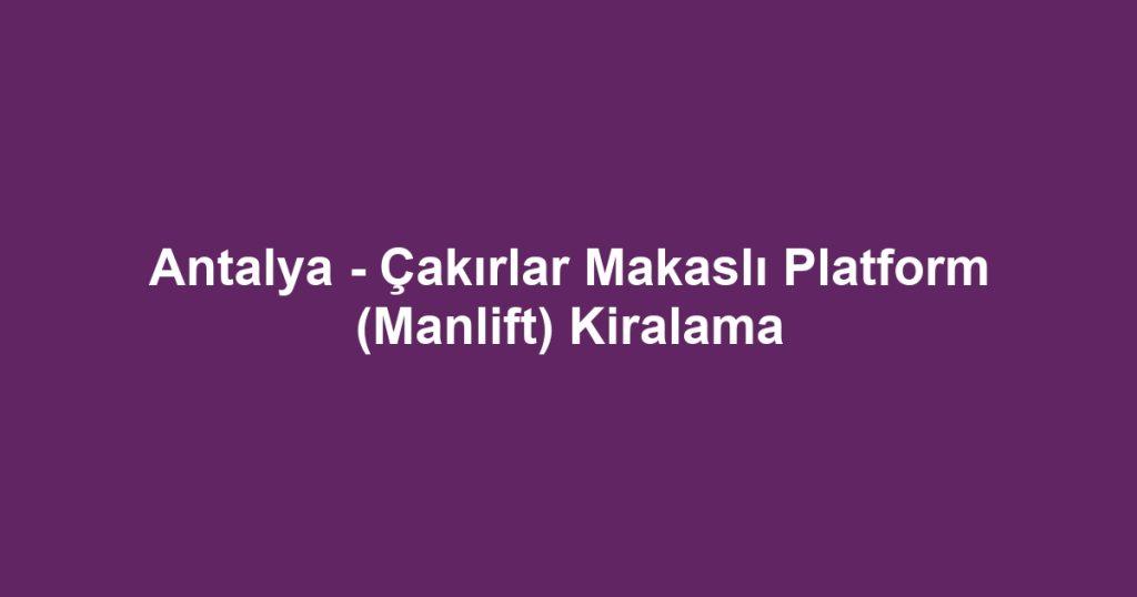 Antalya - Çakırlar Makaslı Platform (Manlift) Kiralama