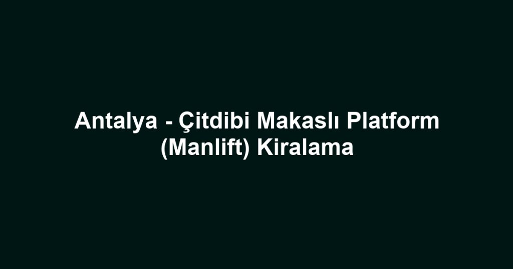 Antalya - Çitdibi Makaslı Platform (Manlift) Kiralama