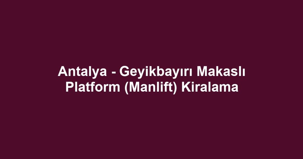 Antalya - Geyikbayırı Makaslı Platform (Manlift) Kiralama