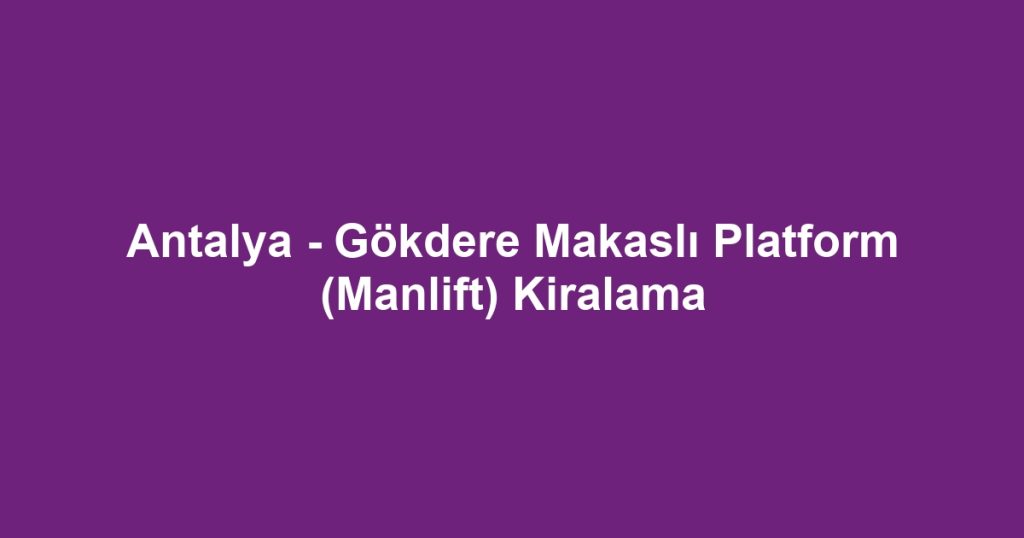 Antalya - Gökdere Makaslı Platform (Manlift) Kiralama