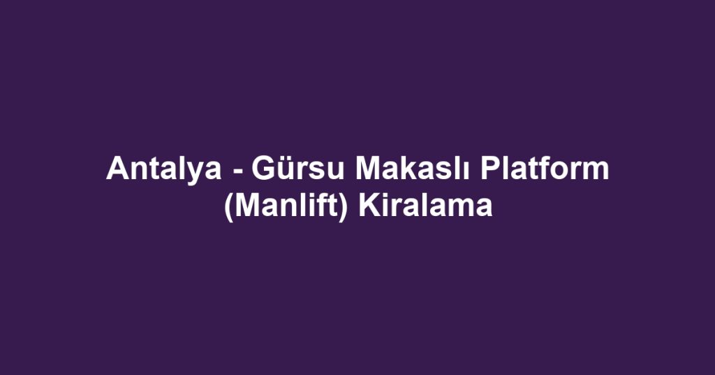 Antalya - Gürsu Makaslı Platform (Manlift) Kiralama
