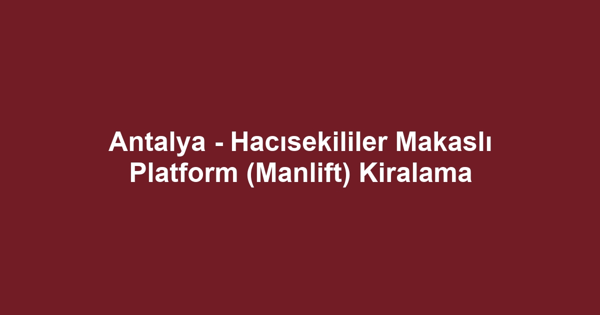 Antalya - Hacısekililer Makaslı Platform (Manlift) Kiralama
