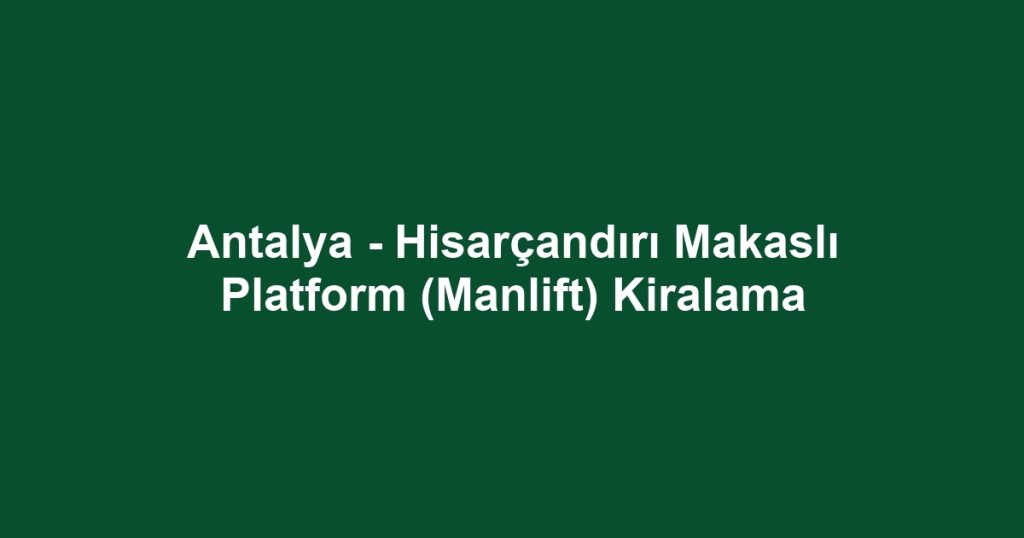 Antalya - Hisarçandırı Makaslı Platform (Manlift) Kiralama