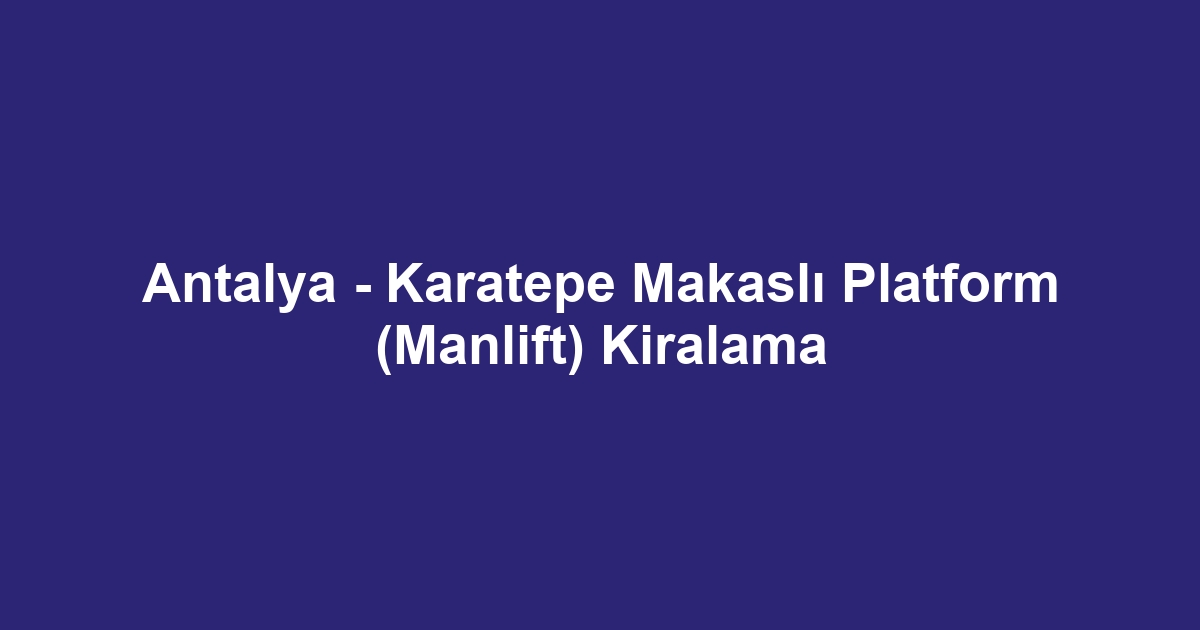 Antalya - Karatepe Makaslı Platform (Manlift) Kiralama