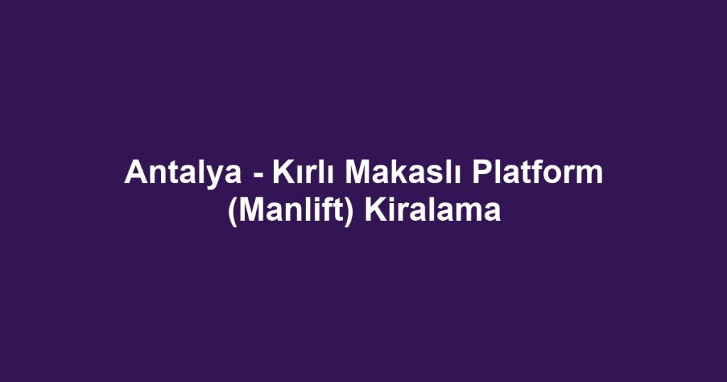 Antalya - Kırlı Makaslı Platform (Manlift) Kiralama