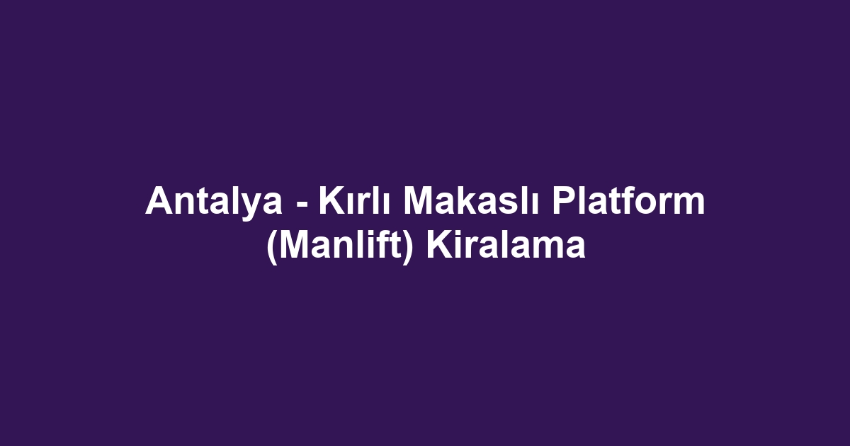 Antalya - Kırlı Makaslı Platform (Manlift) Kiralama