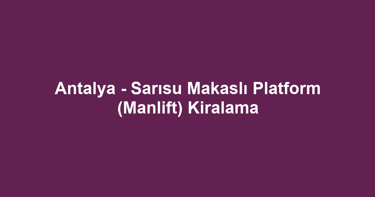 Antalya - Sarısu Makaslı Platform (Manlift) Kiralama