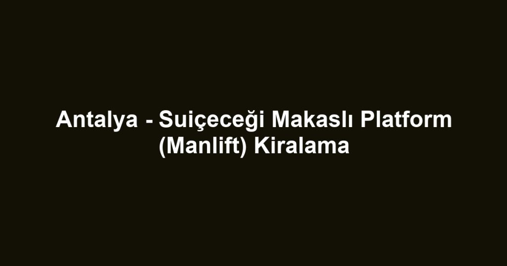 Antalya - Suiçeceği Makaslı Platform (Manlift) Kiralama