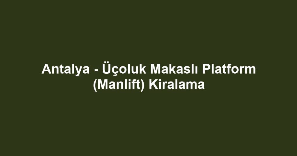 Antalya - Üçoluk Makaslı Platform (Manlift) Kiralama