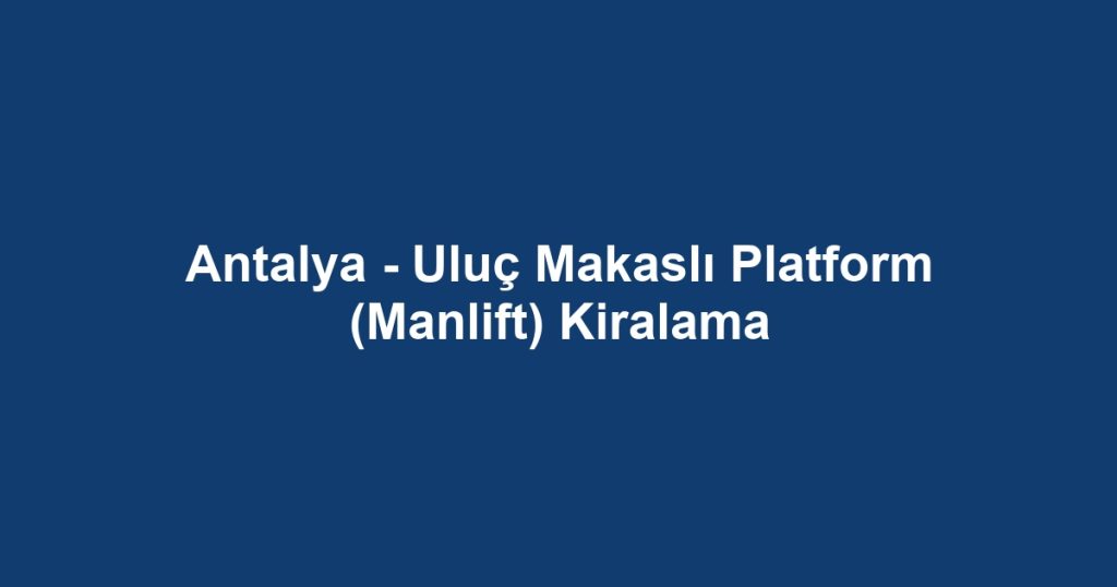 Antalya - Uluç Makaslı Platform (Manlift) Kiralama