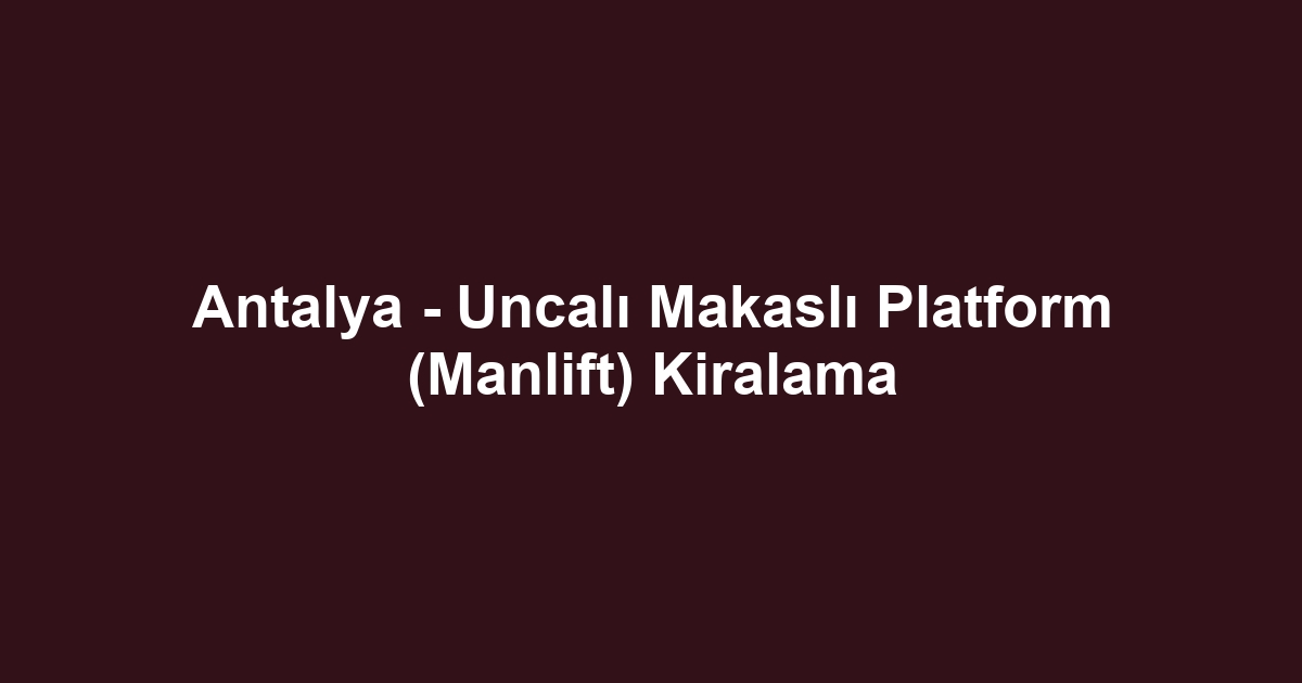 Antalya - Uncalı Makaslı Platform (Manlift) Kiralama