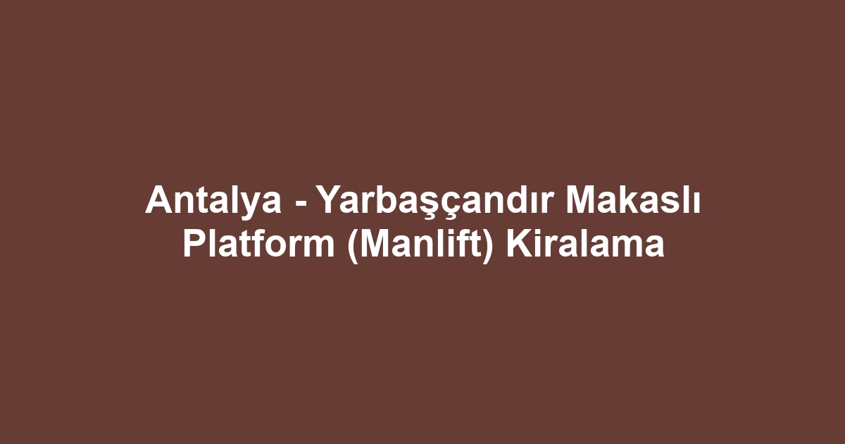 Antalya - Yarbaşçandır Makaslı Platform (Manlift) Kiralama
