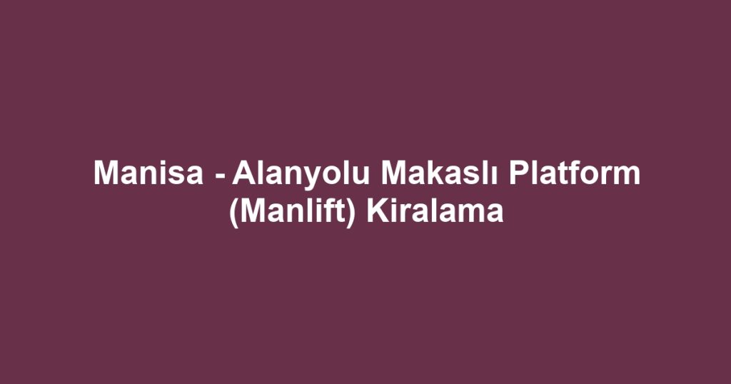 Manisa - Alanyolu Makaslı Platform (Manlift) Kiralama