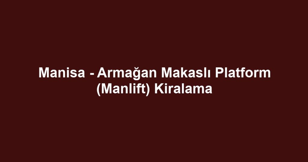 Manisa - Armağan Makaslı Platform (Manlift) Kiralama