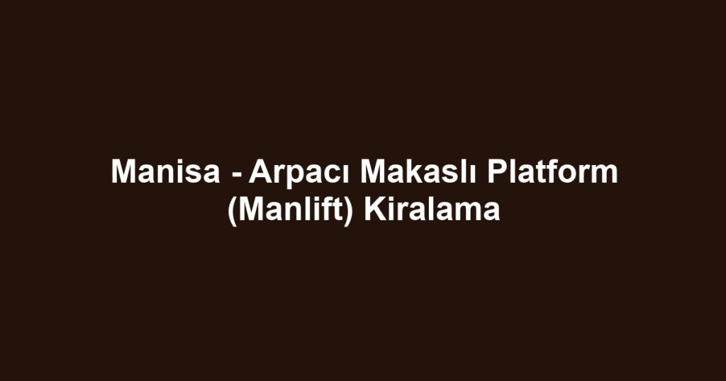 Manisa - Arpacı Makaslı Platform (Manlift) Kiralama