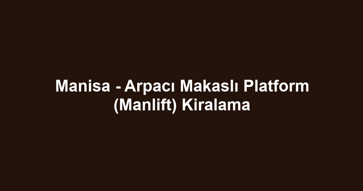 Manisa - Arpacı Makaslı Platform (Manlift) Kiralama
