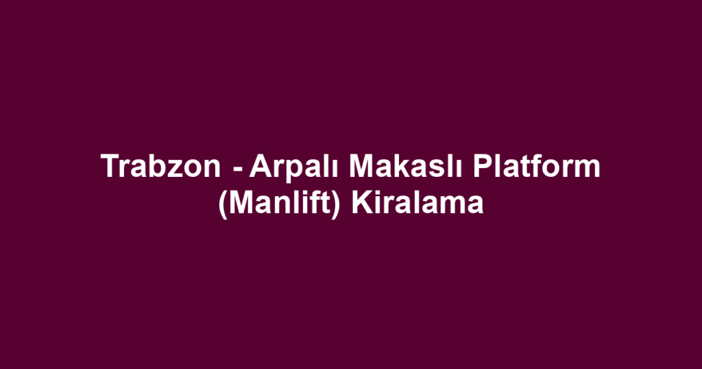 Trabzon - Arpalı Makaslı Platform (Manlift) Kiralama