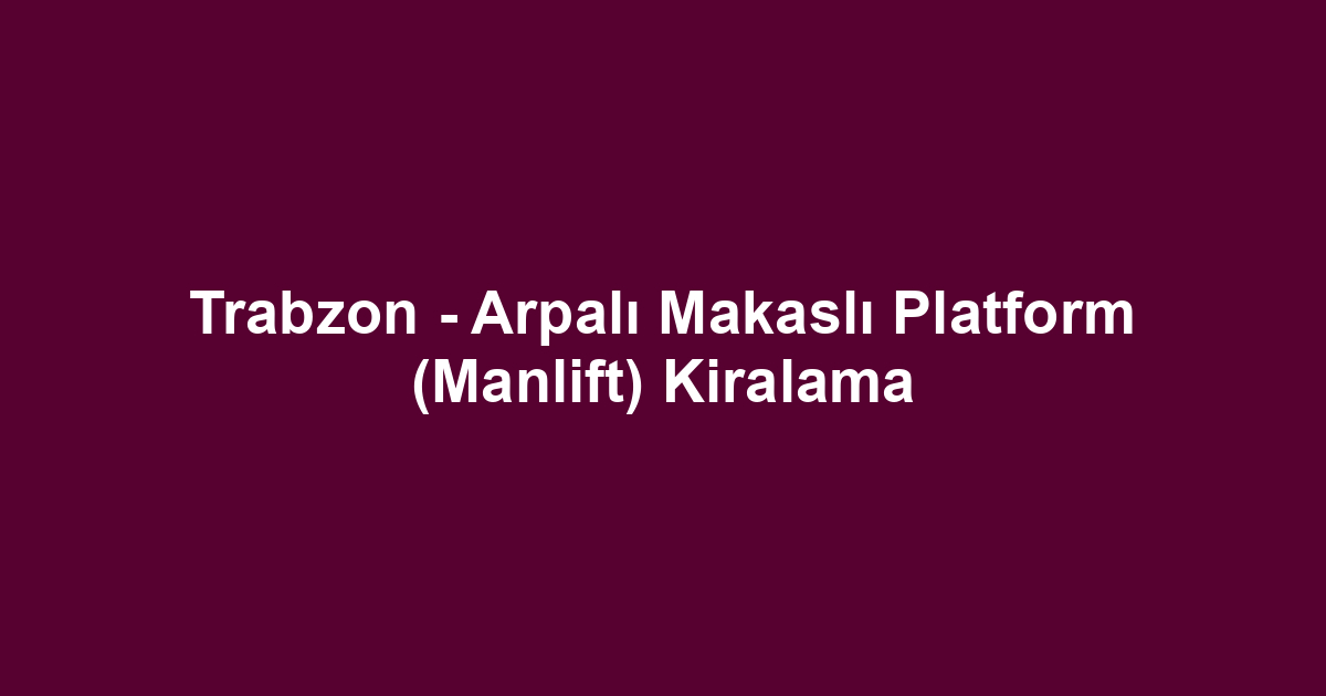 Trabzon - Arpalı Makaslı Platform (Manlift) Kiralama