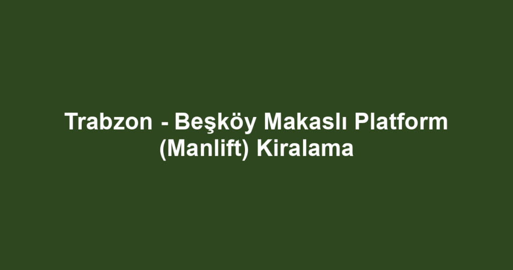 Trabzon - Beşköy Makaslı Platform (Manlift) Kiralama