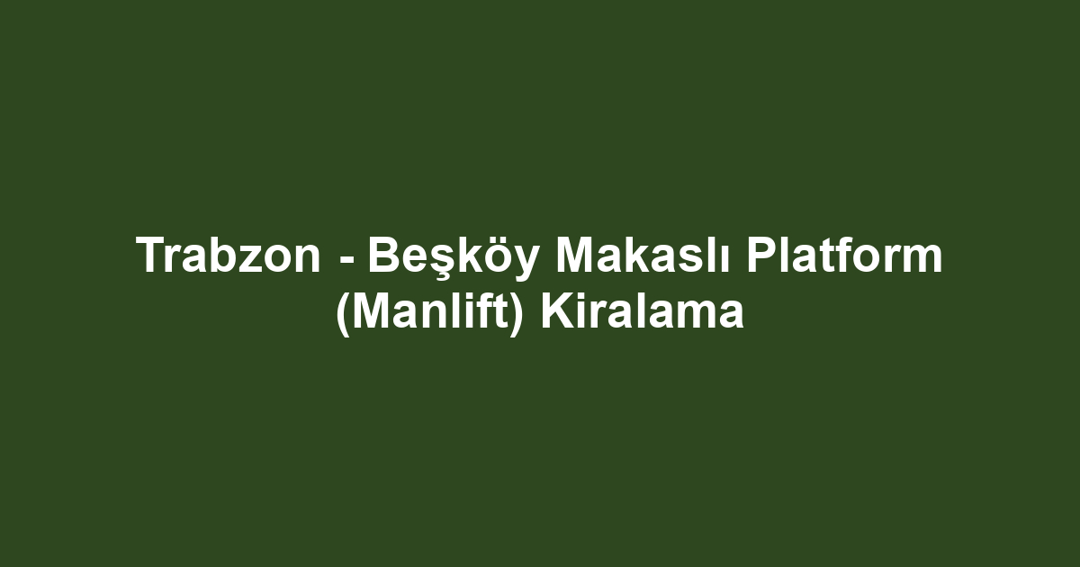 Trabzon - Beşköy Makaslı Platform (Manlift) Kiralama