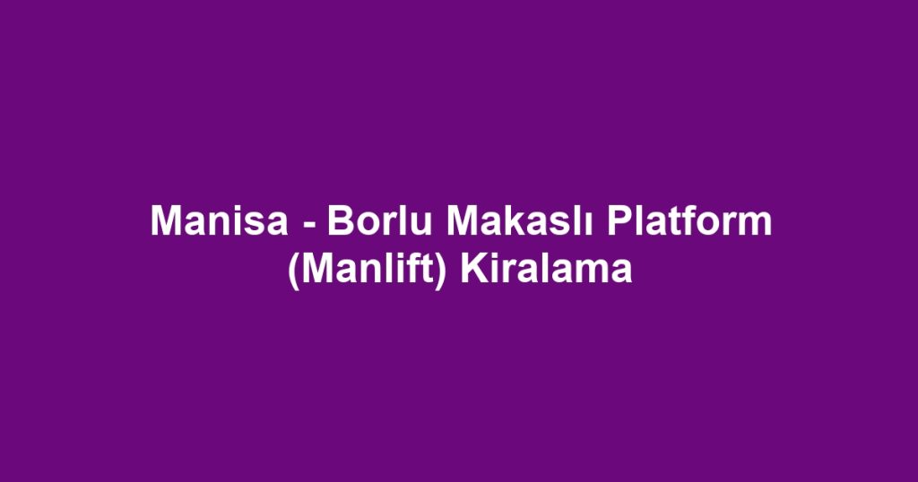 Manisa - Borlu Makaslı Platform (Manlift) Kiralama