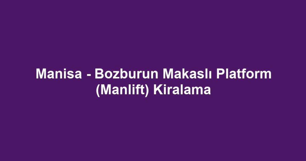 Manisa - Bozburun Makaslı Platform (Manlift) Kiralama