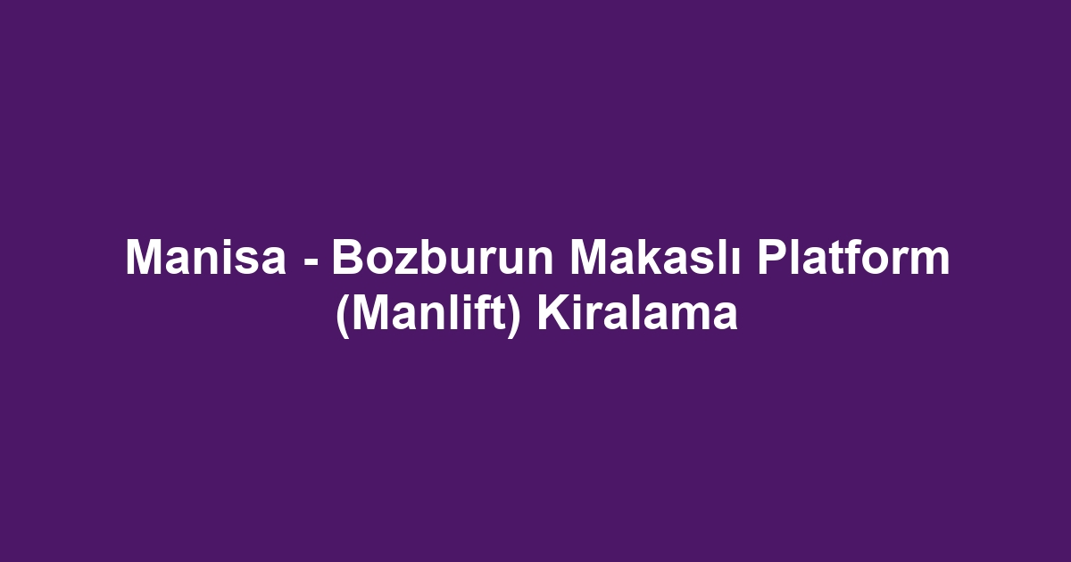 Manisa - Bozburun Makaslı Platform (Manlift) Kiralama