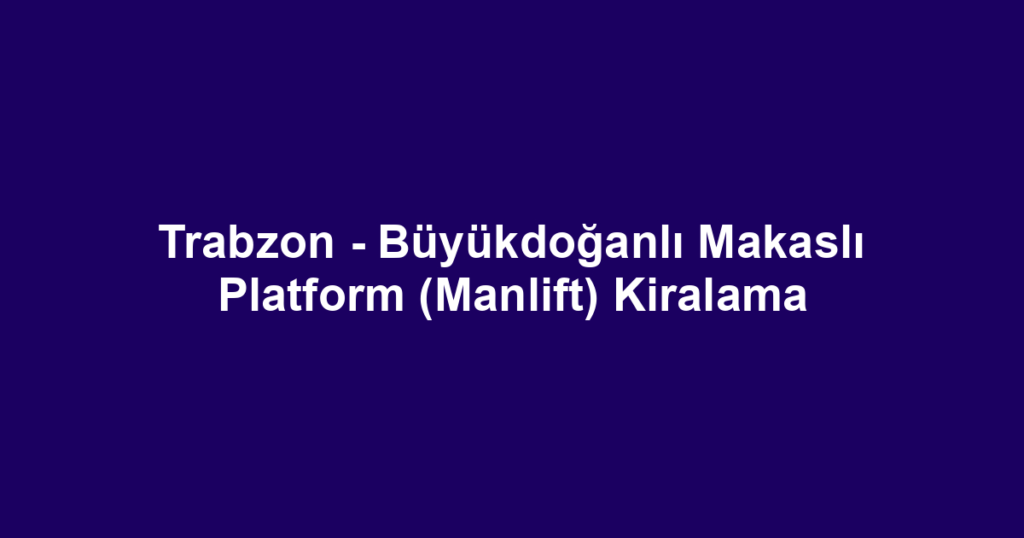 Trabzon - Büyükdoğanlı Makaslı Platform (Manlift) Kiralama