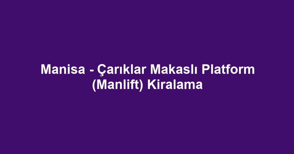 Manisa - Çarıklar Makaslı Platform (Manlift) Kiralama