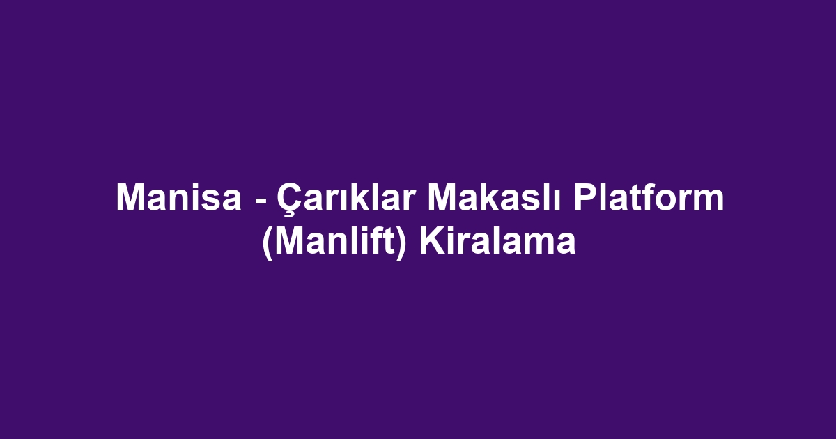Manisa - Çarıklar Makaslı Platform (Manlift) Kiralama